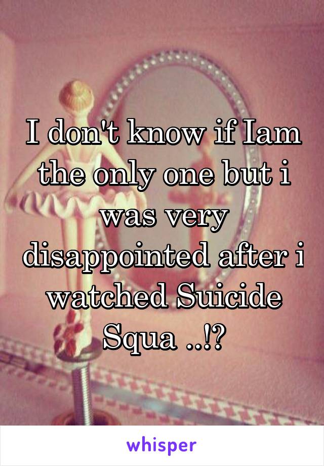 I don't know if Iam the only one but i was very disappointed after i watched Suicide Squa ..!?