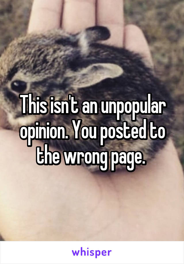 This isn't an unpopular opinion. You posted to the wrong page. 