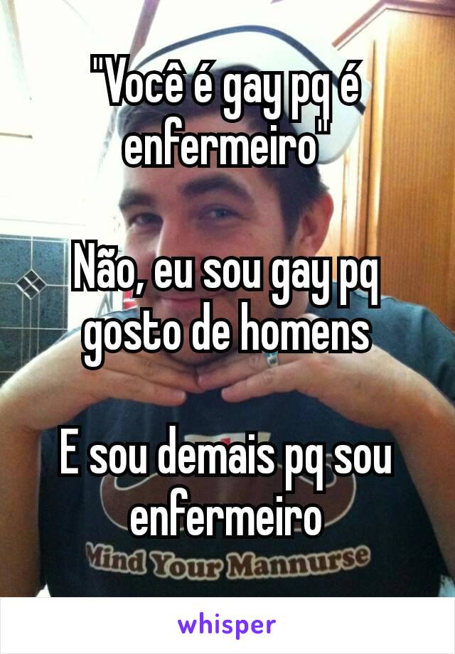 "Você é gay pq é enfermeiro"

Não, eu sou gay pq gosto de homens

E sou demais pq sou enfermeiro