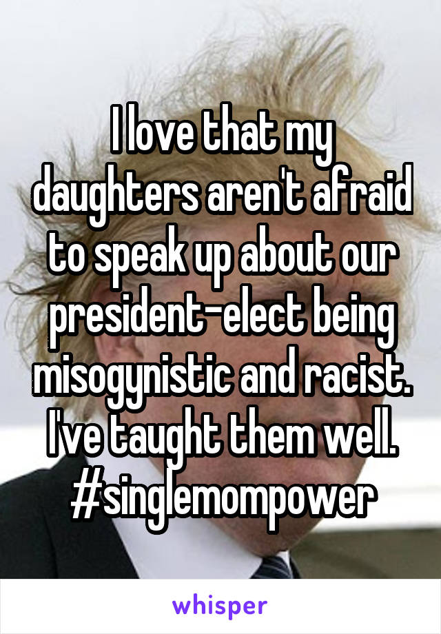 I love that my daughters aren't afraid to speak up about our president-elect being misogynistic and racist. I've taught them well. #singlemompower