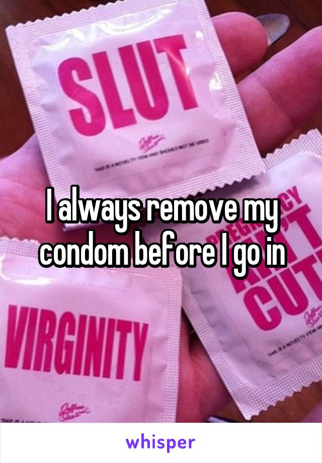 I always remove my condom before I go in