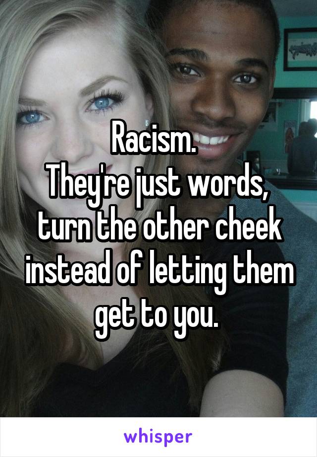 Racism.  
They're just words,  turn the other cheek instead of letting them get to you. 