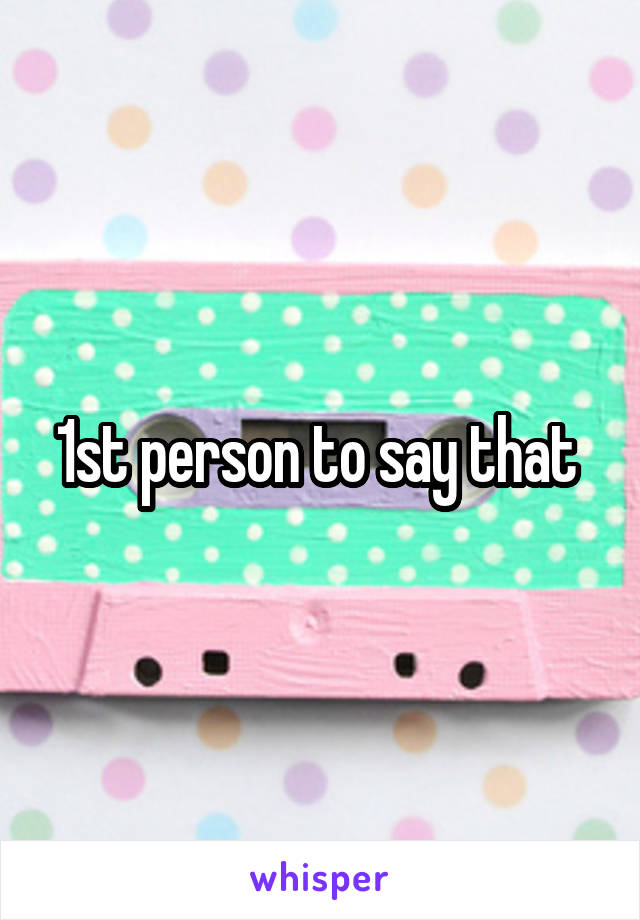 1st person to say that 