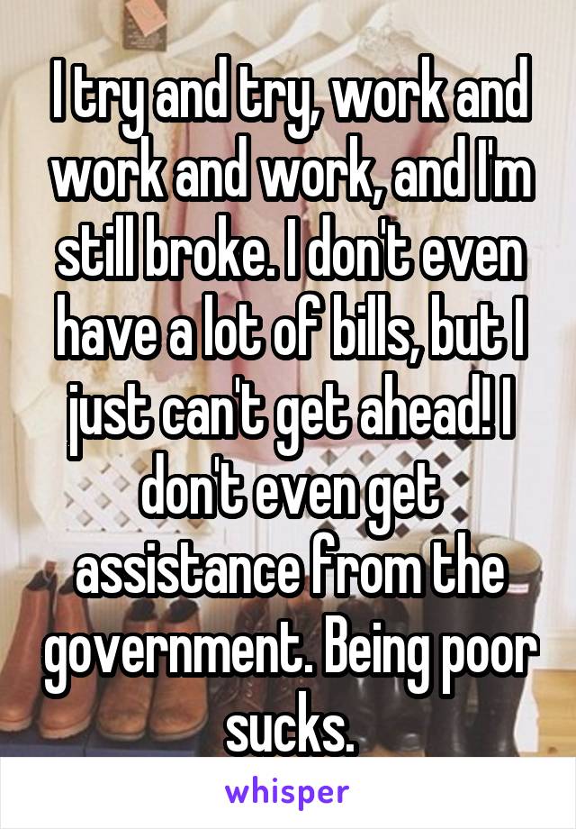 I try and try, work and work and work, and I'm still broke. I don't even have a lot of bills, but I just can't get ahead! I don't even get assistance from the government. Being poor sucks.