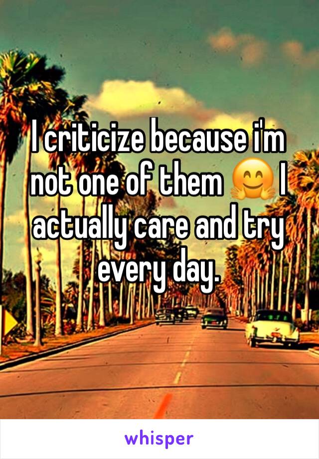 I criticize because i'm not one of them 🤗 I actually care and try every day. 