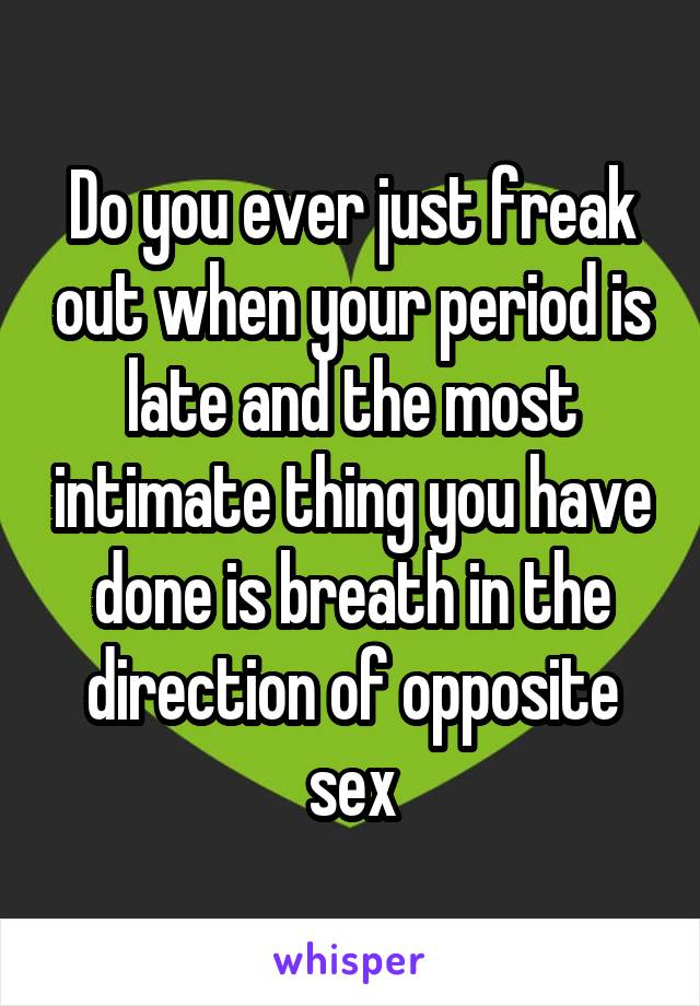 Do you ever just freak out when your period is late and the most intimate thing you have done is breath in the direction of opposite sex