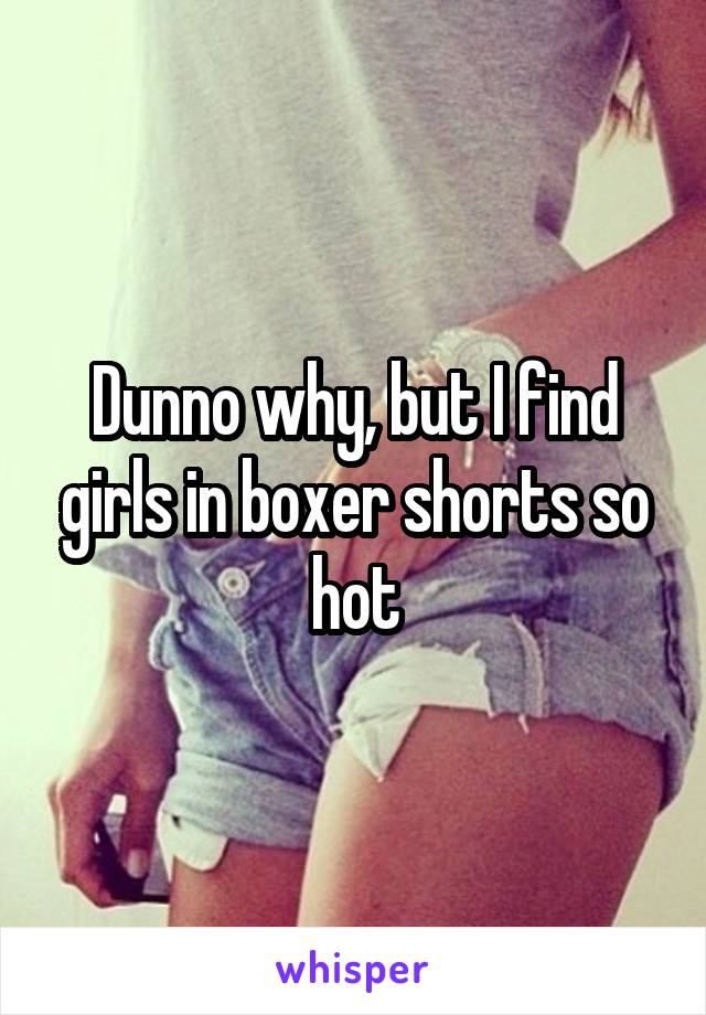 Dunno why, but I find girls in boxer shorts so hot