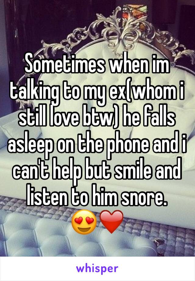 Sometimes when im talking to my ex(whom i still love btw) he falls asleep on the phone and i can't help but smile and listen to him snore.
😍❤️