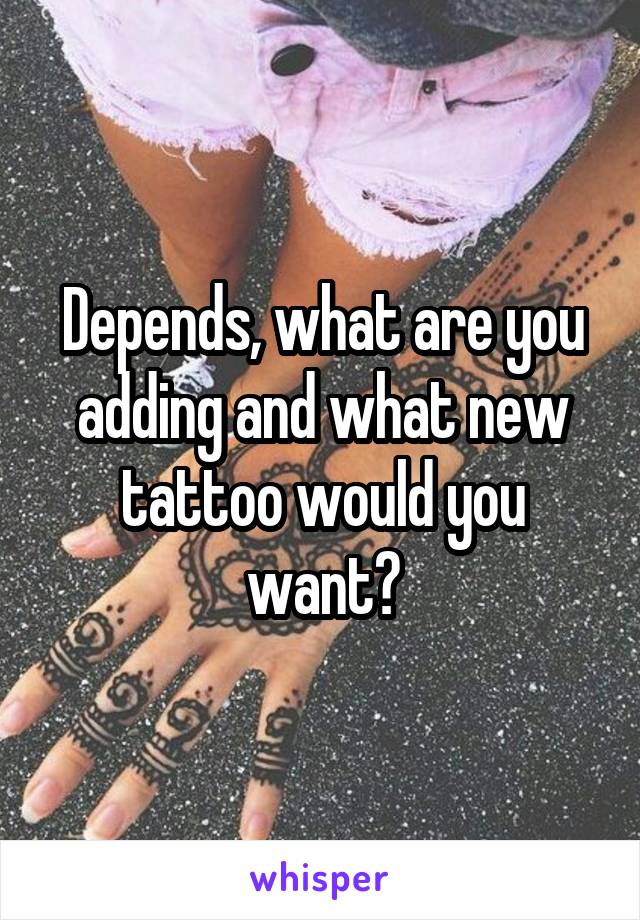 Depends, what are you adding and what new tattoo would you want?