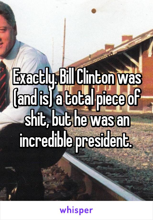 Exactly. Bill Clinton was (and is) a total piece of shit, but he was an incredible president. 