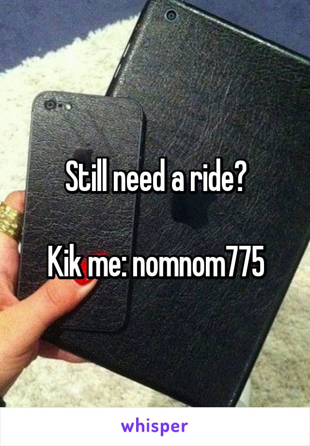 Still need a ride?

Kik me: nomnom775