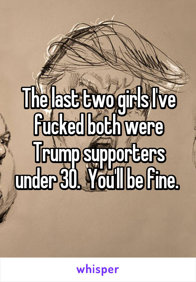 The last two girls I've fucked both were Trump supporters under 30.  You'll be fine. 