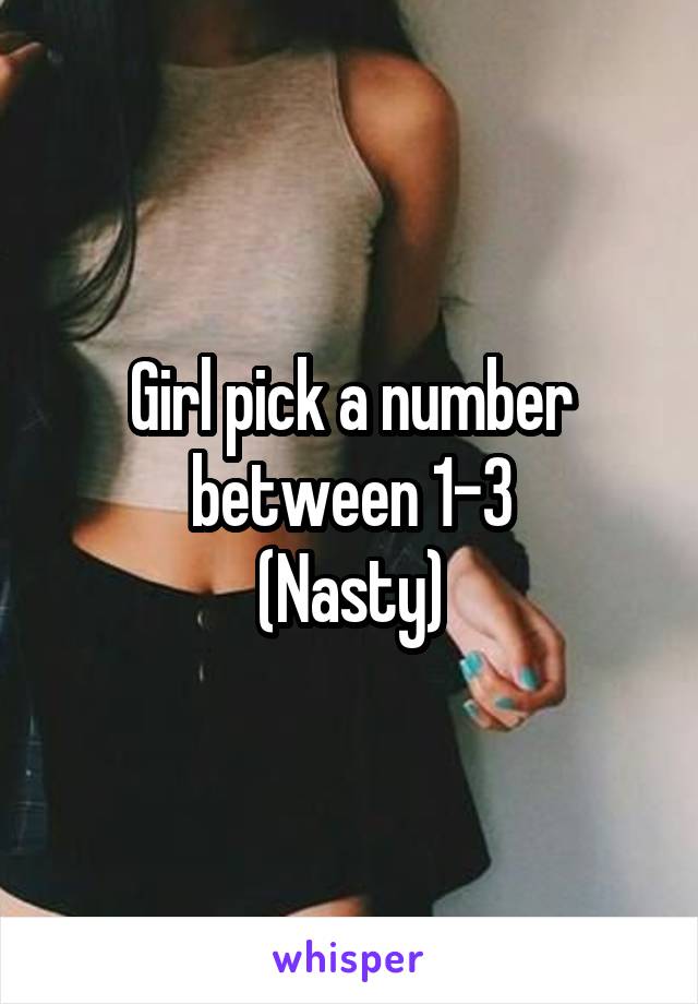 Girl pick a number between 1-3
(Nasty)