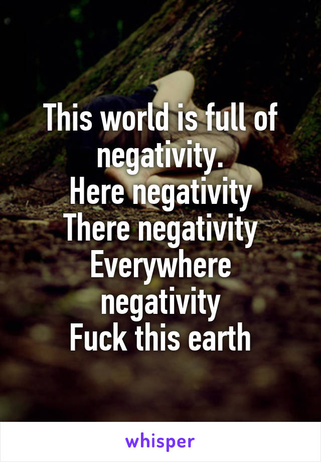 This world is full of negativity.
Here negativity
There negativity
Everywhere negativity
Fuck this earth