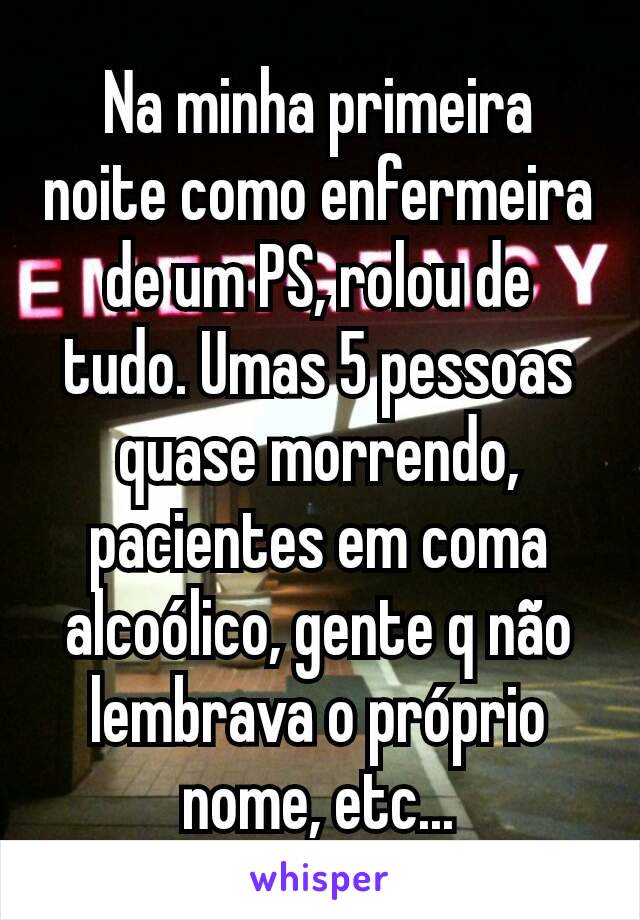 Na minha primeira noite como enfermeira de um PS, rolou de tudo. Umas 5 pessoas quase morrendo, pacientes em coma alcoólico, gente q não lembrava o próprio nome, etc...