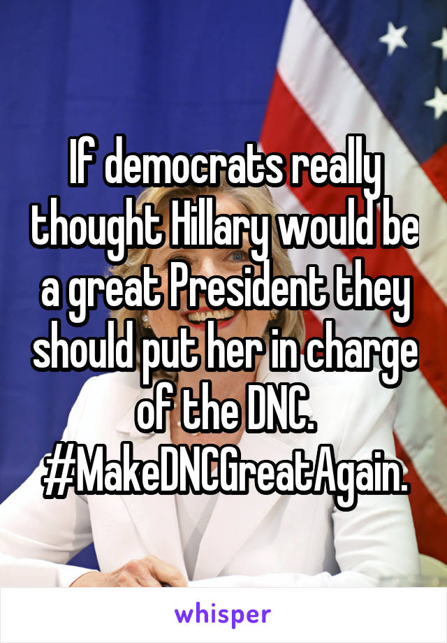 If democrats really thought Hillary would be a great President they should put her in charge of the DNC.
#MakeDNCGreatAgain.