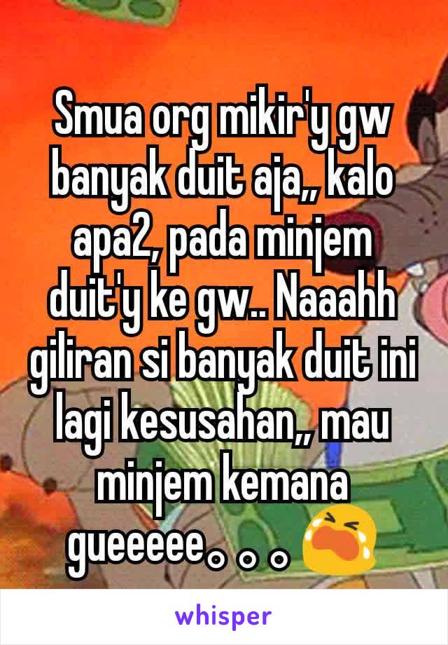 Smua org mikir'y gw banyak duit aja,, kalo apa2, pada minjem duit'y ke gw.. Naaahh giliran si banyak duit ini lagi kesusahan,, mau minjem kemana gueeeee｡｡｡😭