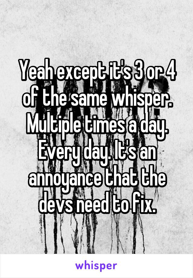 Yeah except it's 3 or 4 of the same whisper. Multiple times a day. Every day. It's an annoyance that the devs need to fix.