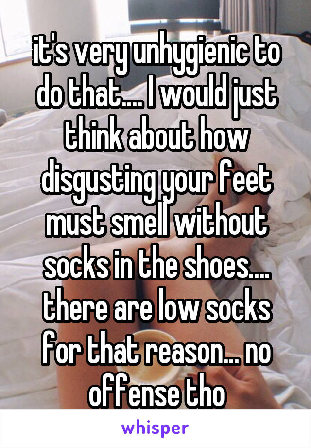 it's very unhygienic to do that.... I would just think about how disgusting your feet must smell without socks in the shoes.... there are low socks for that reason... no offense tho