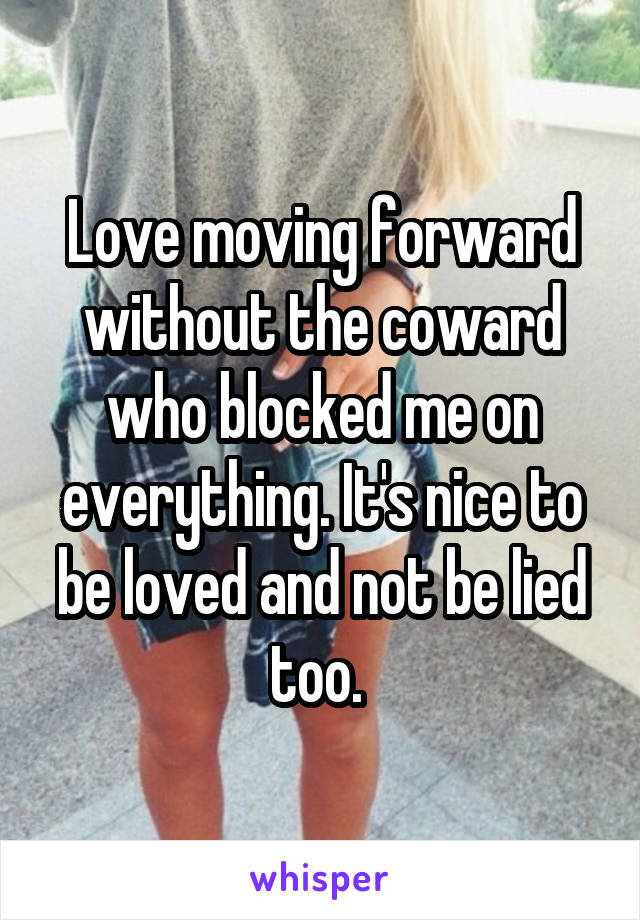 Love moving forward without the coward who blocked me on everything. It's nice to be loved and not be lied too. 