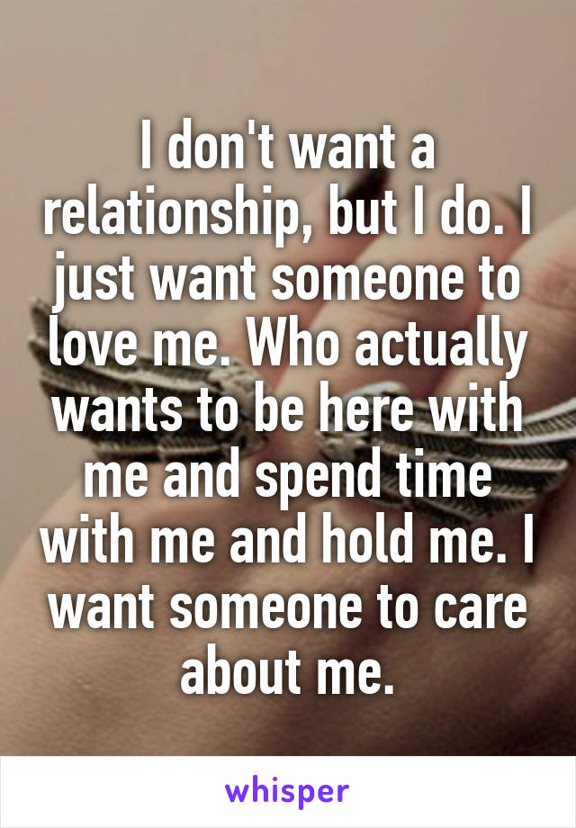 I don't want a relationship, but I do. I just want someone to love me. Who actually wants to be here with me and spend time with me and hold me. I want someone to care about me.