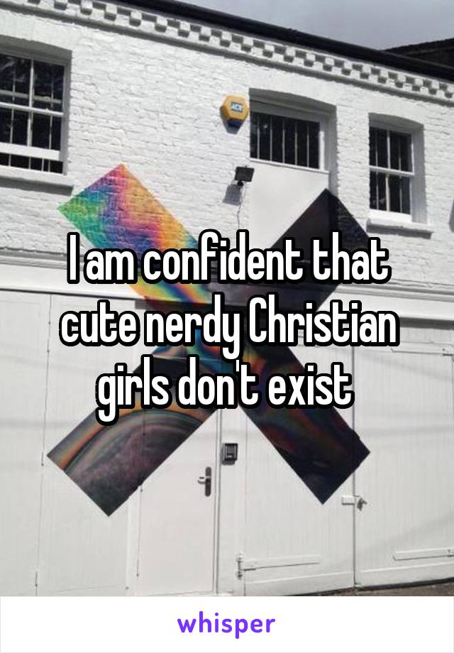 I am confident that cute nerdy Christian girls don't exist 