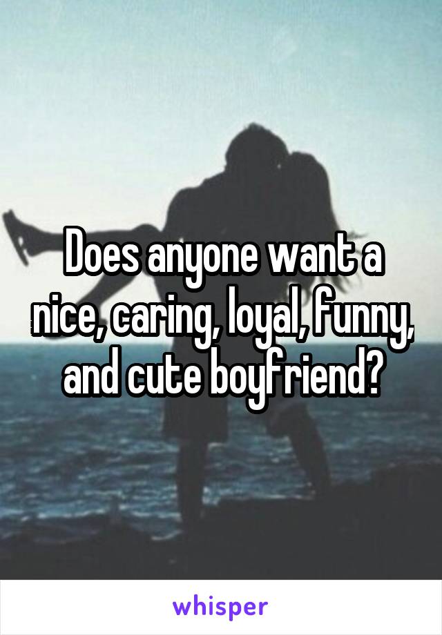 Does anyone want a nice, caring, loyal, funny, and cute boyfriend?