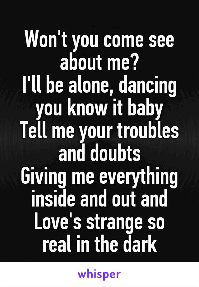 Won't you come see about me?
I'll be alone, dancing you know it baby
Tell me your troubles and doubts
Giving me everything inside and out and
Love's strange so real in the dark