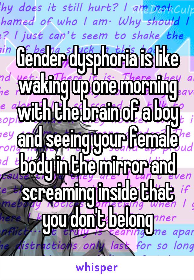 Gender dysphoria is like waking up one morning with the brain of a boy and seeing your female body in the mirror and screaming inside that you don't belong