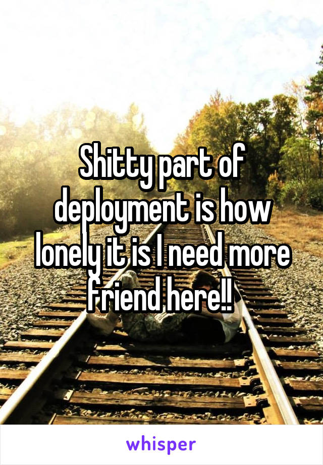 Shitty part of deployment is how lonely it is I need more friend here!! 