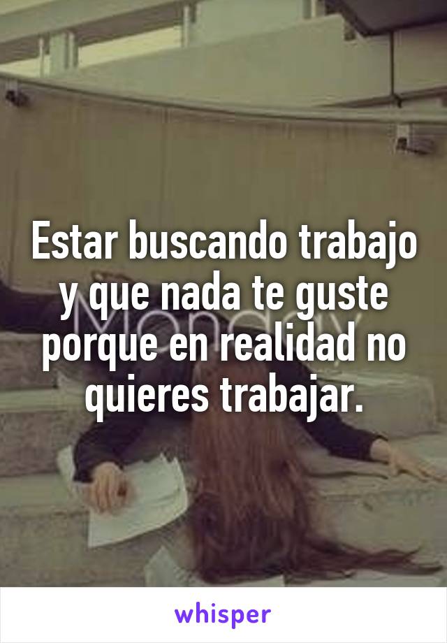 Estar buscando trabajo y que nada te guste porque en realidad no quieres trabajar.