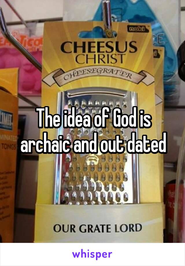 The idea of God is archaic and out dated