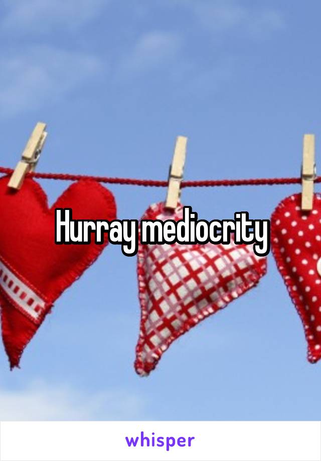 Hurray mediocrity