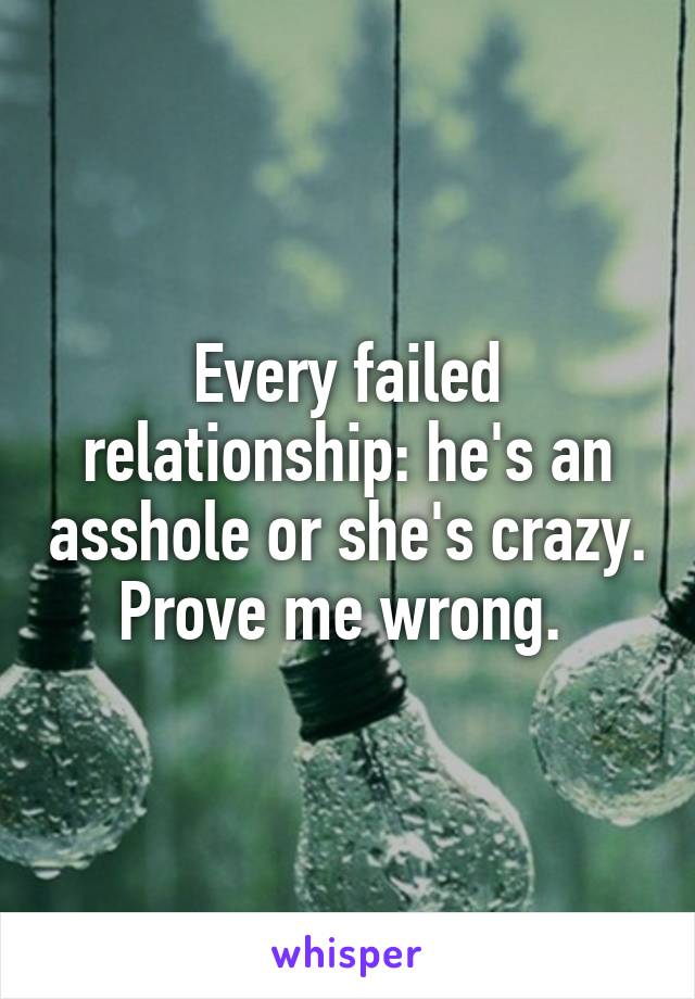 Every failed relationship: he's an asshole or she's crazy. Prove me wrong. 