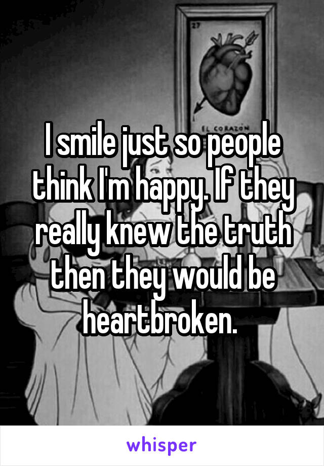 I smile just so people think I'm happy. If they really knew the truth then they would be heartbroken. 