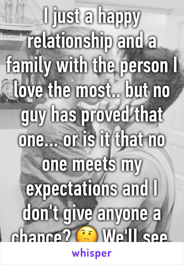 I just a happy relationship and a family with the person I love the most.. but no guy has proved that one... or is it that no one meets my expectations and I don't give anyone a chance? 🤔 We'll see. 