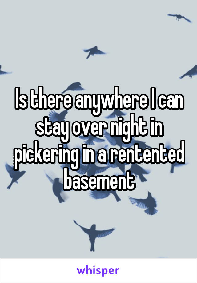 Is there anywhere I can stay over night in pickering in a rentented basement