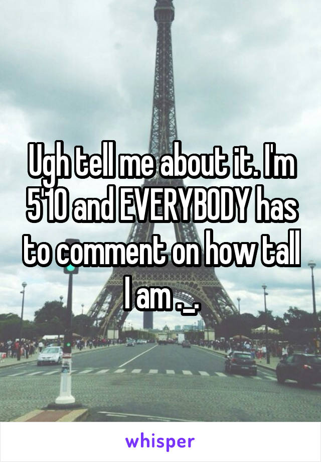 Ugh tell me about it. I'm 5'10 and EVERYBODY has to comment on how tall I am ._.