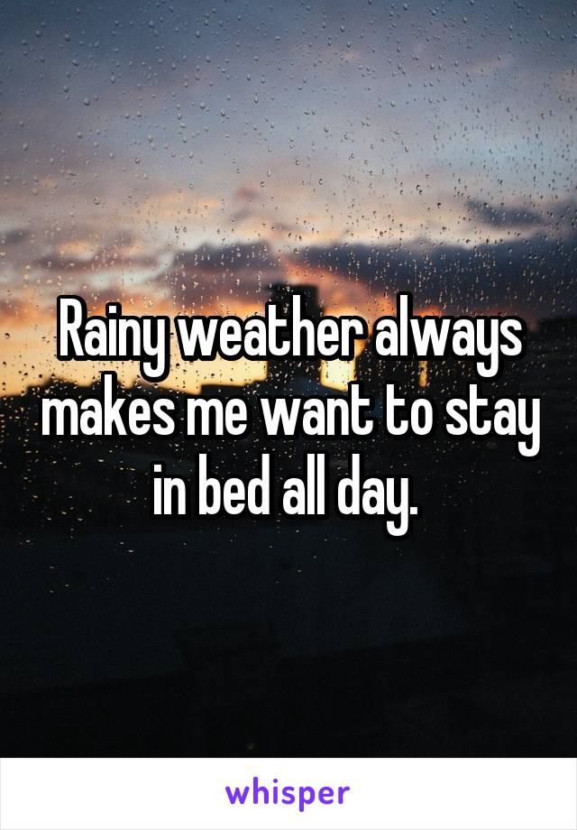 Rainy weather always makes me want to stay in bed all day. 