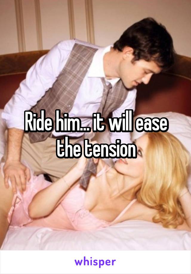 Ride him... it will ease the tension