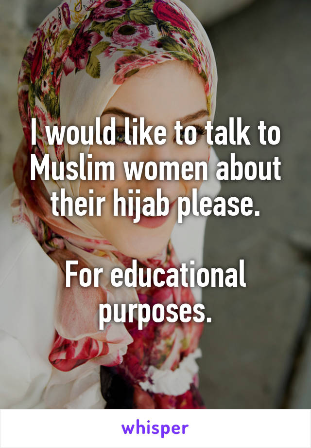 I would like to talk to Muslim women about their hijab please.

For educational purposes.