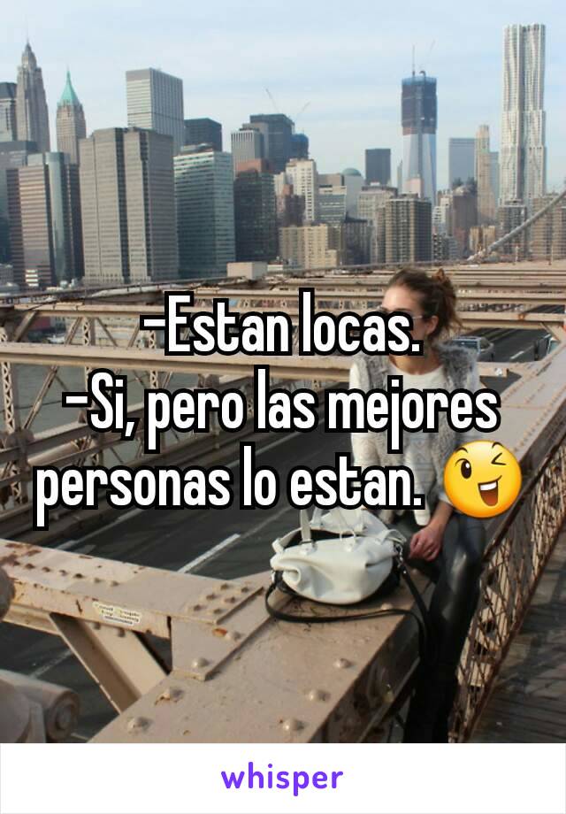 -Estan locas.
-Si, pero las mejores personas lo estan. 😉