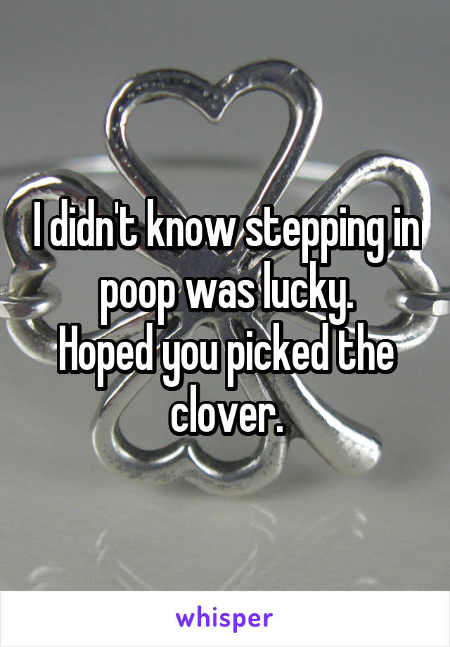 I didn't know stepping in poop was lucky.
Hoped you picked the clover.