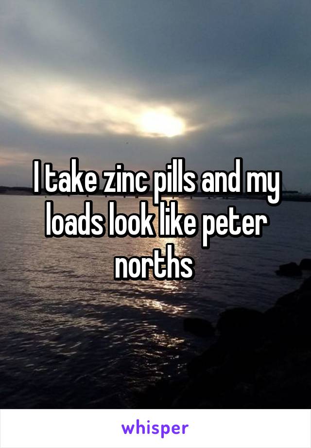 I take zinc pills and my loads look like peter norths 