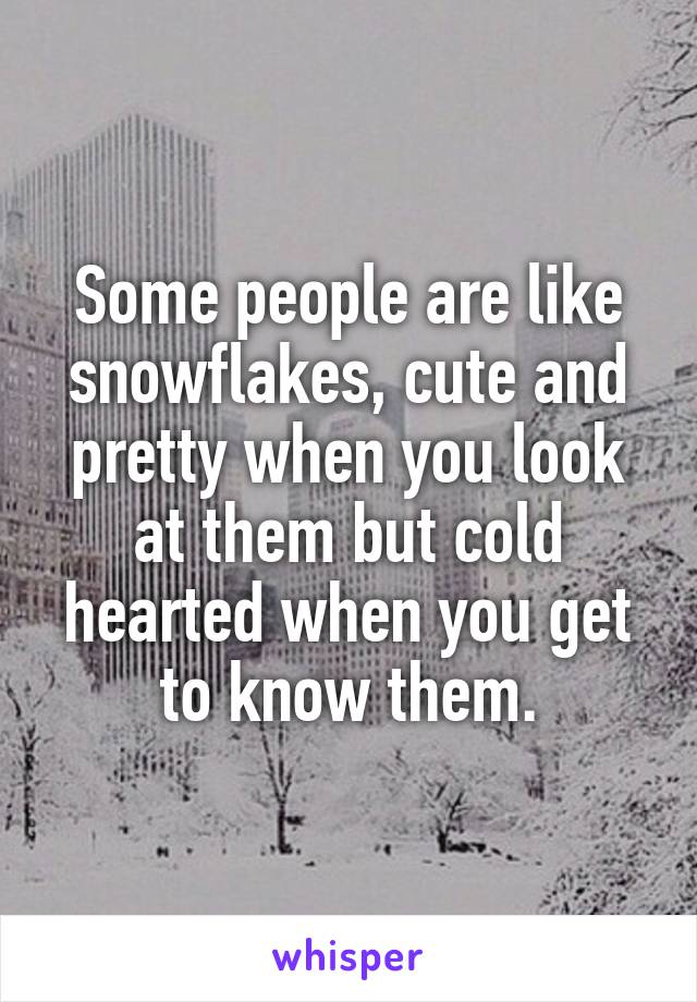 Some people are like snowflakes, cute and pretty when you look at them but cold hearted when you get to know them.