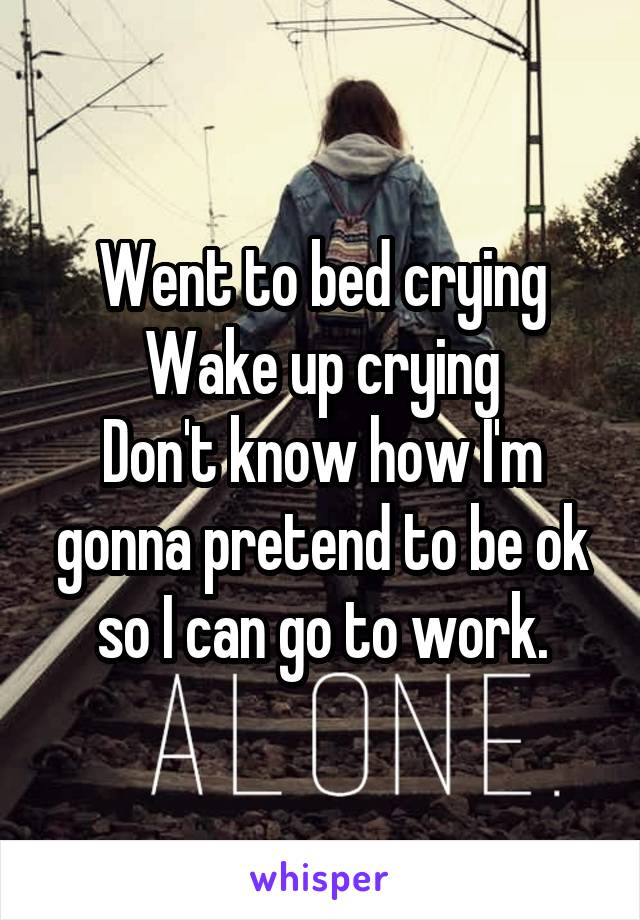 Went to bed crying
Wake up crying
Don't know how I'm gonna pretend to be ok so I can go to work.