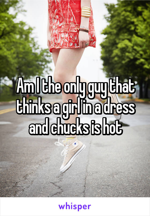 Am I the only guy that thinks a girl in a dress and chucks is hot