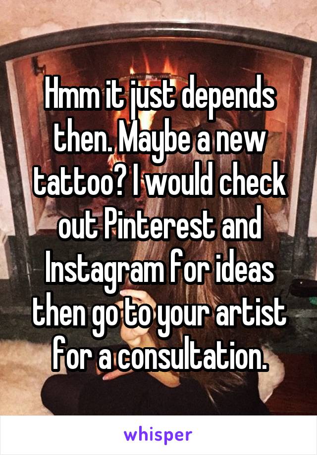 Hmm it just depends then. Maybe a new tattoo? I would check out Pinterest and Instagram for ideas then go to your artist for a consultation.