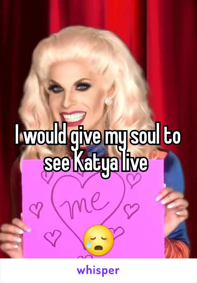 I would give my soul to see Katya live 


😥