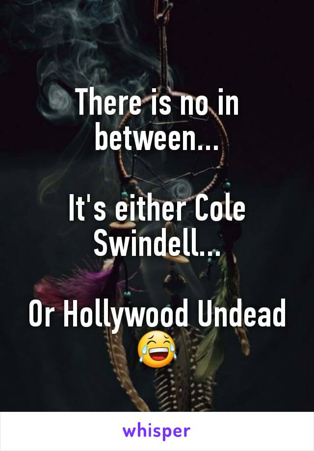 There is no in between...

It's either Cole Swindell...

Or Hollywood Undead
😂